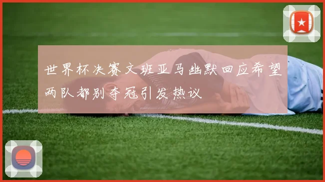 世界杯决赛文班亚马幽默回应希望两队都别夺冠引发热议